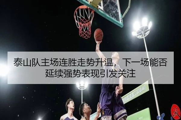 泰山队主场连胜走势升温，下一场能否延续强势表现引发关注（kaiyun）