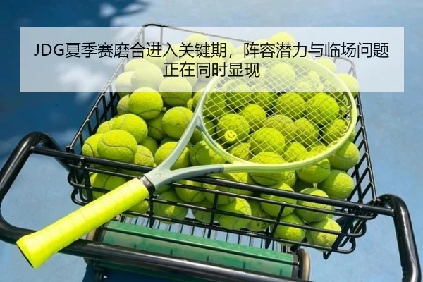 JDG夏季赛磨合进入关键期，阵容潜力与临场问题正在同时显现
